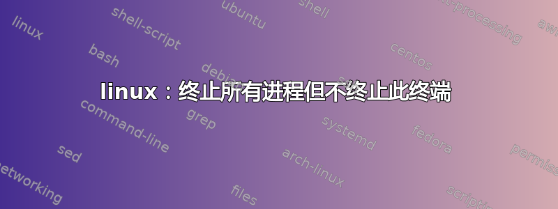 linux：终止所有进程但不终止此终端