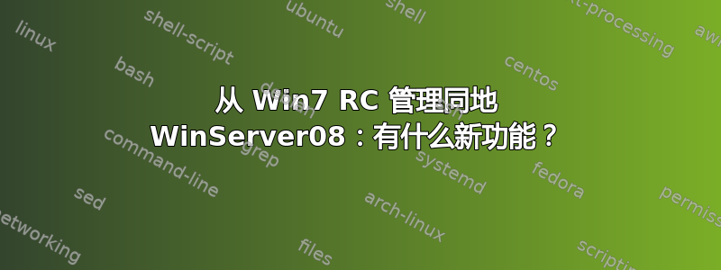 从 Win7 RC 管理同地 WinServer08：有什么新功能？