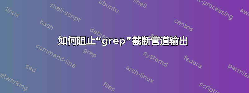 如何阻止“grep”截断管道输出