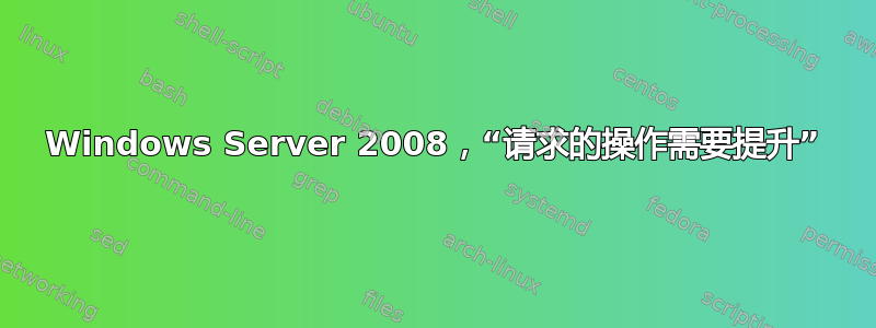 Windows Server 2008，“请求的操作需要提升”