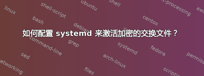 如何配置 systemd 来激活加密的交换文件？