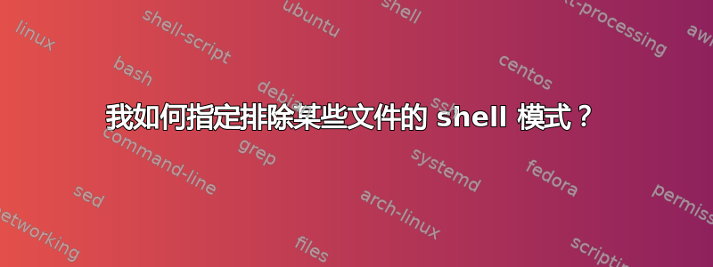 我如何指定排除某些文件的 shell 模式？