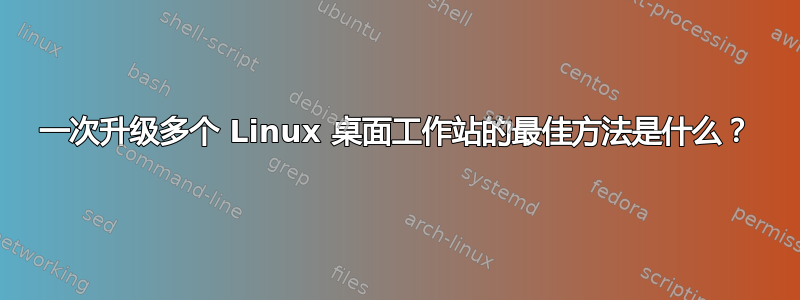 一次升级多个 Linux 桌面工作站的最佳方法是什么？