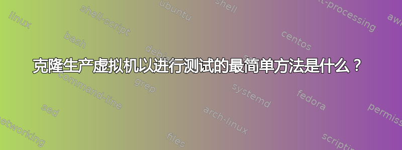 克隆生产虚拟机以进行测试的最简单方法是什么？