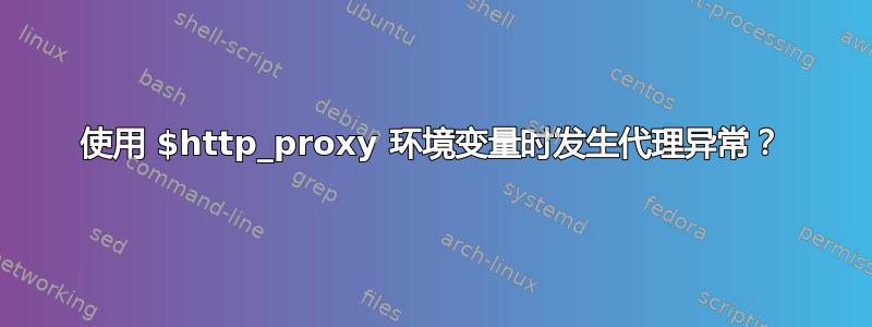 使用 $http_proxy 环境变量时发生代理异常？