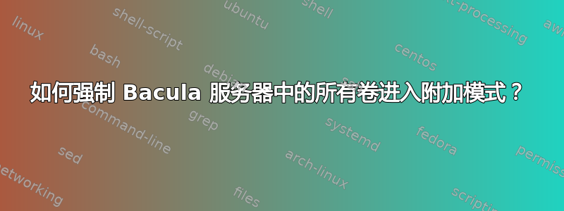 如何强制 Bacula 服务器中的所有卷进入附加模式？