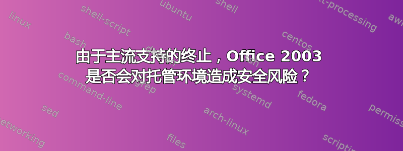 由于主流支持的终止，Office 2003 是否会对托管环境造成安全风险？