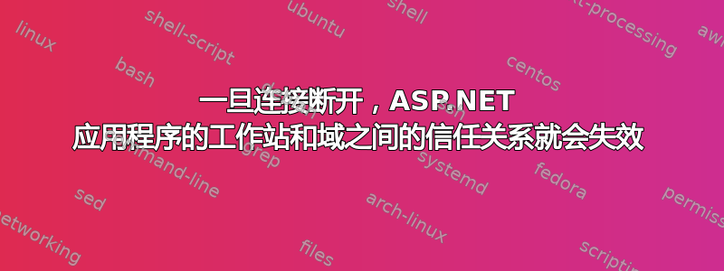 一旦连接断开，ASP.NET 应用程序的工作站和域之间的信任关系就会失效