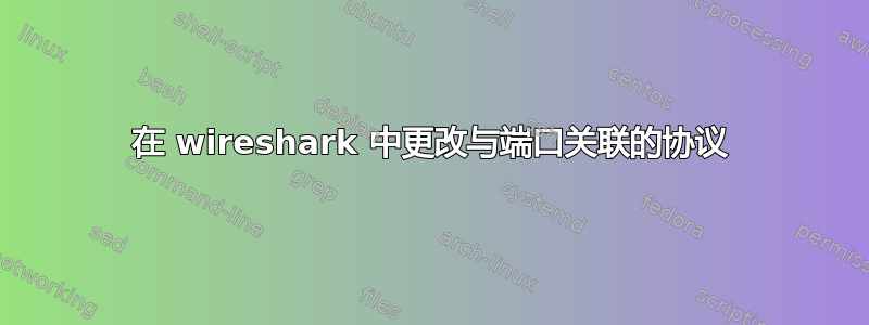 在 wireshark 中更改与端口关联的协议