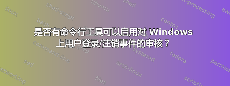 是否有命令行工具可以启用对 Windows 上用户登录/注销事件的审核？