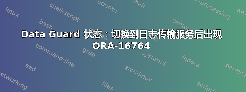 Data Guard 状态：切换到日志传输服务后出现 ORA-16764