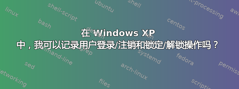 在 Windows XP 中，我可以记录用户登录/注销和锁定/解锁操作吗？