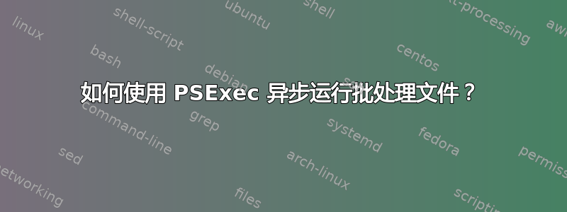 如何使用 PSExec 异步运行批处理文件？