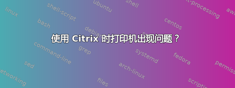 使用 Citrix 时打印机出现问题？