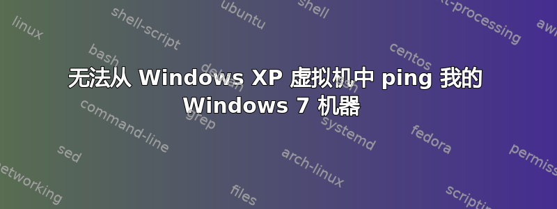 无法从 Windows XP 虚拟机中 ping 我的 Windows 7 机器 