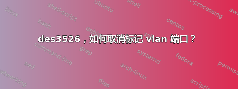 des3526，如何取消标记 vlan 端口？