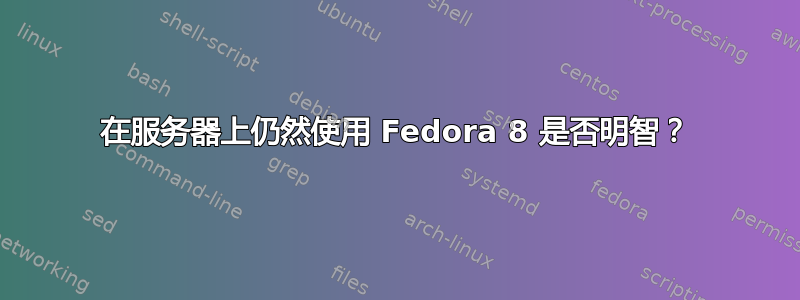 在服务器上仍然使用 Fedora 8 是否明智？