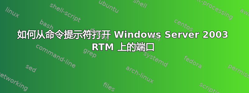 如何从命令提示符打开 Windows Server 2003 RTM 上的端口