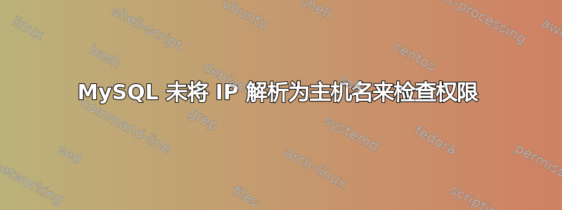 MySQL 未将 IP 解析为主机名来检查权限