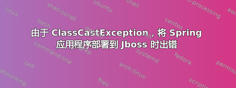 由于 ClassCastException，将 Spring 应用程序部署到 Jboss 时出错