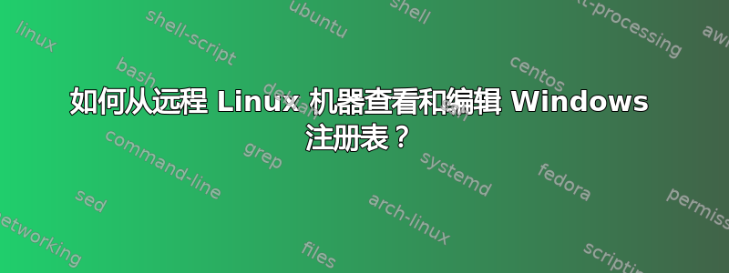 如何从远程 Linux 机器查看和编辑 Windows 注册表？