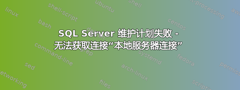 SQL Server 维护计划失败 - 无法获取连接“本地服务器连接”