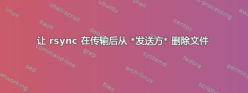 让 rsync 在传输后从 *发送方* 删除文件