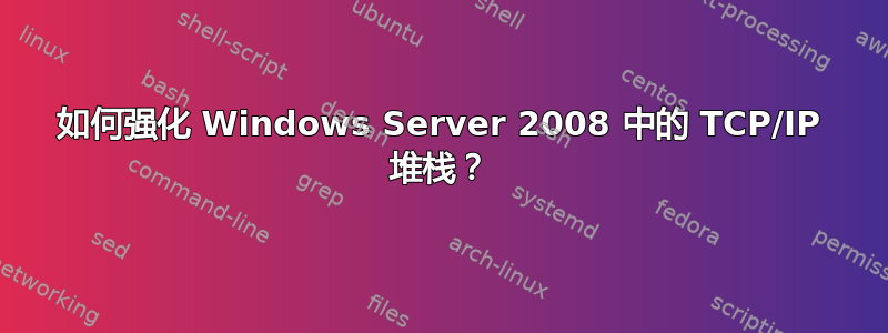 如何强化 Windows Server 2008 中的 TCP/IP 堆栈？