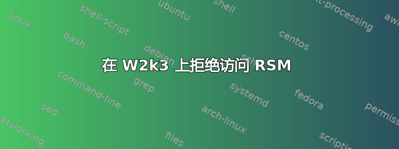 在 W2k3 上拒绝访问 RSM