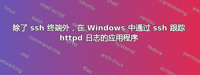 除了 ssh 终端外，在 Windows 中通过 ssh 跟踪 httpd 日志的应用程序