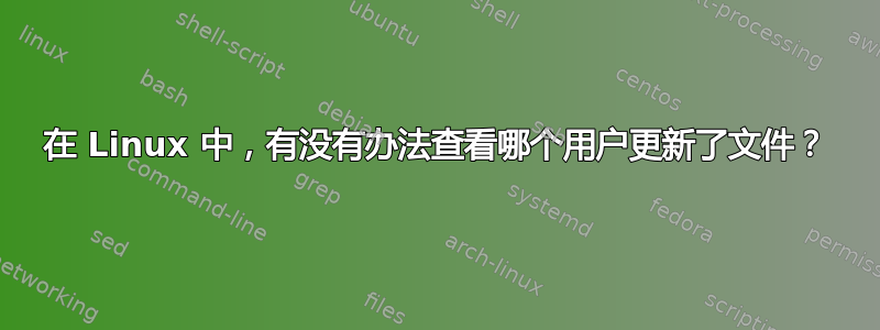 在 Linux 中，有没有办法查看哪个用户更新了文件？