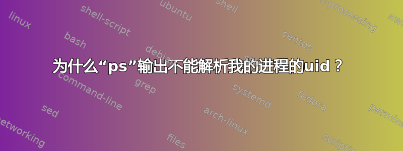 为什么“ps”输出不能解析我的进程的uid？