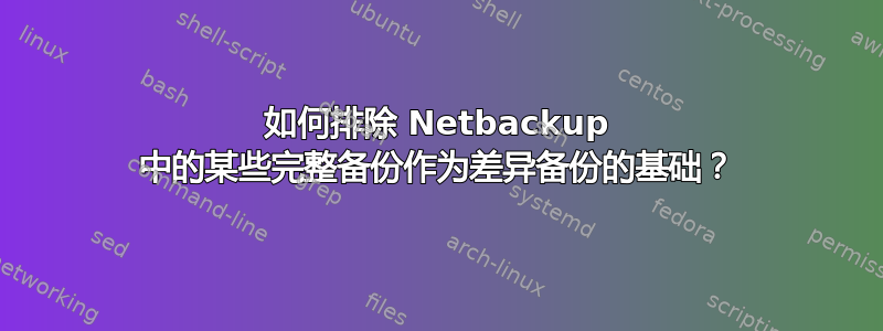 如何排除 Netbackup 中的某些完整备份作为差异备份的基础？