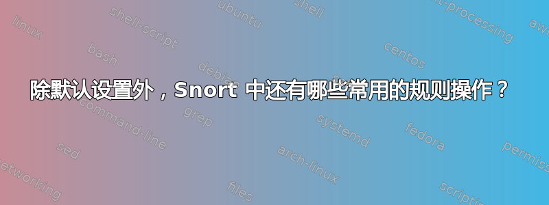 除默认设置外，Snort 中还有哪些常用的规则操作？