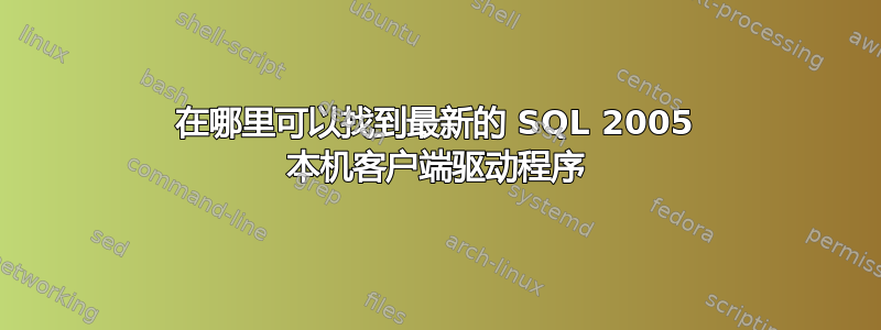 在哪里可以找到最新的 SQL 2005 本机客户端驱动程序