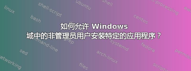 如何允许 Windows 域中的非管理员用户安装特定的应用程序？