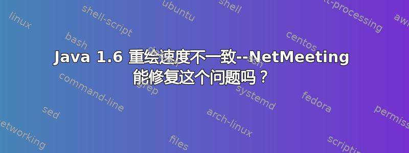 Java 1.6 重绘速度不一致--NetMeeting 能修复这个问题吗？