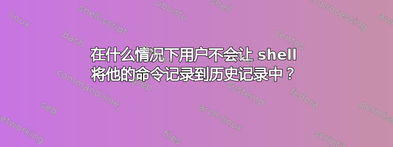 在什么情况下用户不会让 shell 将他的命令记录到历史记录中？