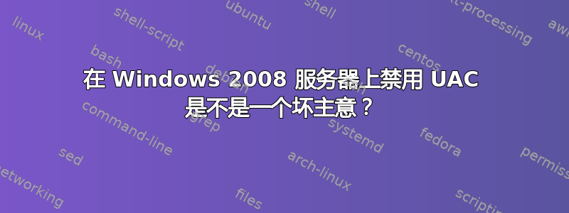 在 Windows 2008 服务器上禁用 UAC 是不是一个坏主意？