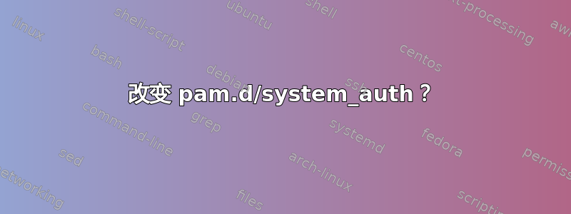 改变 pam.d/system_auth？