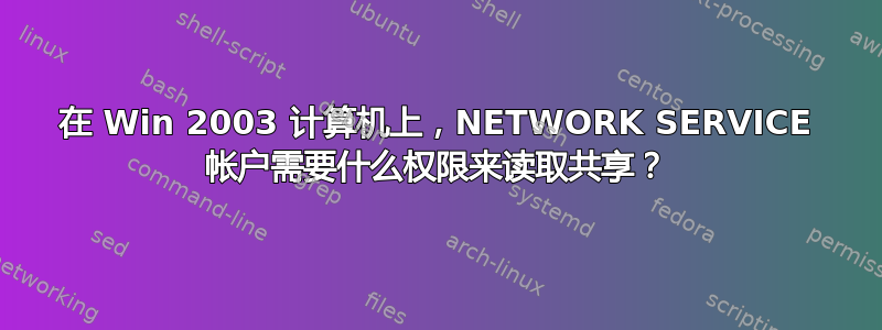 在 Win 2003 计算机上，NETWORK SERVICE 帐户需要什么权限来读取共享？