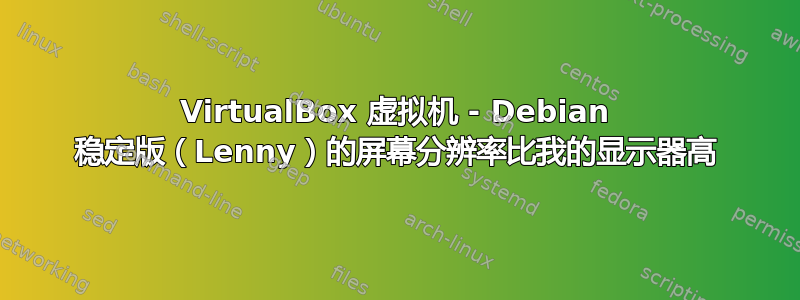 VirtualBox 虚拟机 - Debian 稳定版（Lenny）的屏幕分辨率比我的显示器高