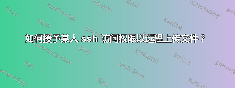 如何授予某人 ssh 访问权限以远程上传文件？