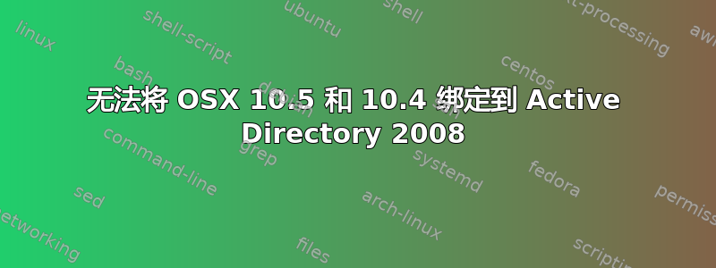 无法将 OSX 10.5 和 10.4 绑定到 Active Directory 2008