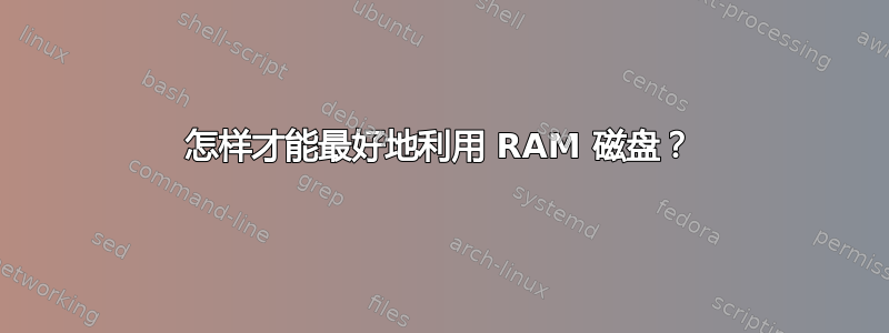 怎样才能最好地利用 RAM 磁盘？