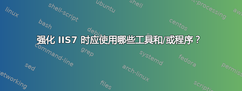 强化 IIS7 时应使用哪些工具和/或程序？