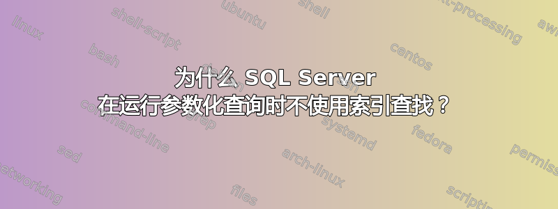 为什么 SQL Server 在运行参数化查询时不使用索引查找？