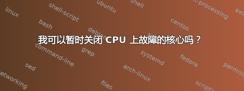 我可以暂时关闭 CPU 上故障的核心吗？