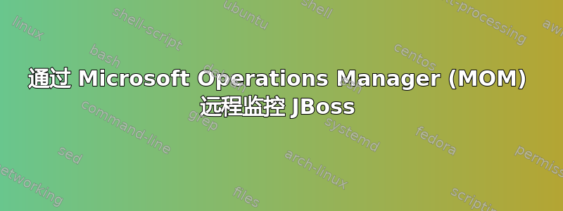通过 Microsoft Operations Manager (MOM) 远程监控 JBoss