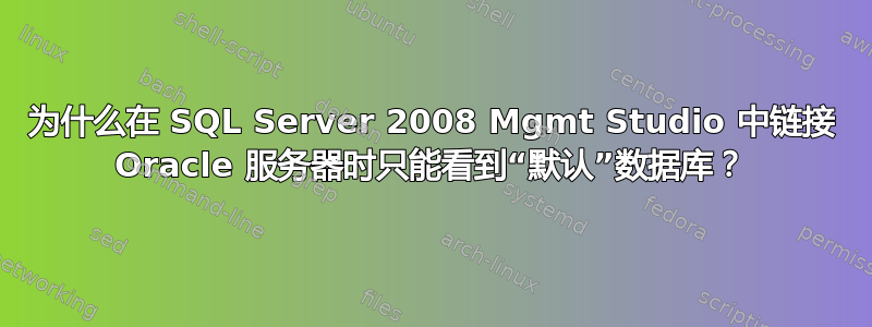 为什么在 SQL Server 2008 Mgmt Studio 中链接 Oracle 服务器时只能看到“默认”数据库？